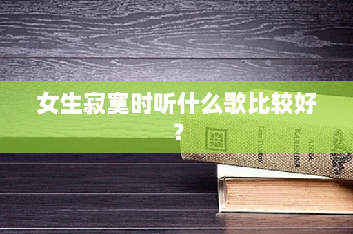 女生寂寞时听什么歌比较好？