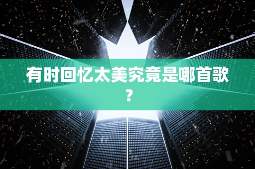 有时回忆太美究竟是哪首歌？