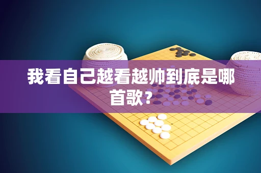 我看自己越看越帅到底是哪首歌？