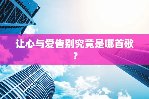 让心与爱告别究竟是哪首歌？