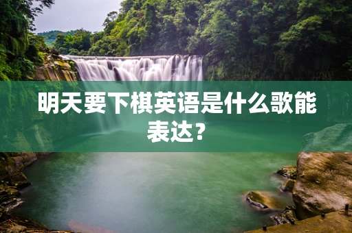 明天要下棋英语是什么歌能表达？
