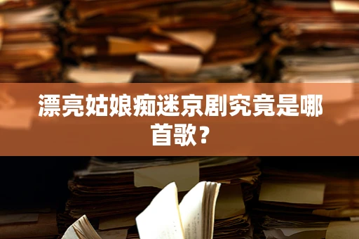 漂亮姑娘痴迷京剧究竟是哪首歌？