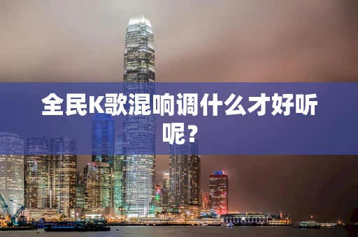 全民K歌混响调什么才好听呢？