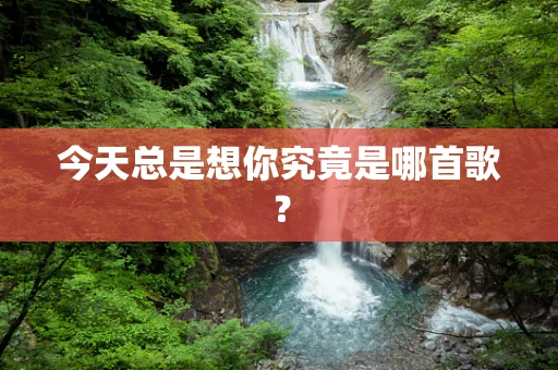 今天总是想你究竟是哪首歌？