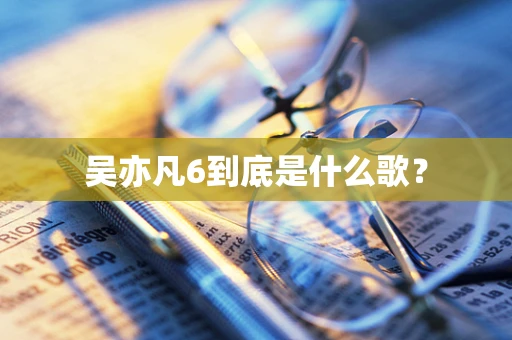 吴亦凡6到底是什么歌？