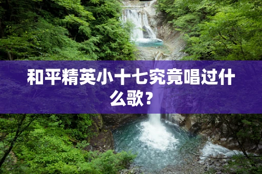 和平精英小十七究竟唱过什么歌？