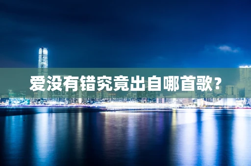 爱没有错究竟出自哪首歌？