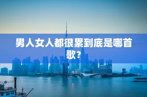 男人女人都很累到底是哪首歌？
