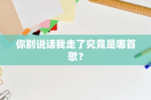 你别说话我走了究竟是哪首歌？