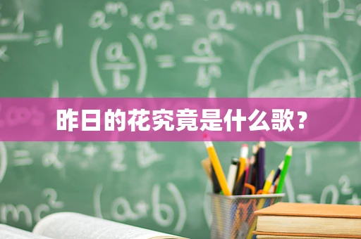 昨日的花究竟是什么歌？