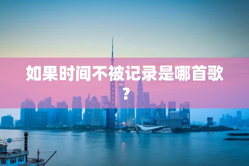 如果时间不被记录是哪首歌？