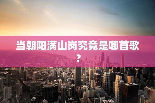 当朝阳满山岗究竟是哪首歌？