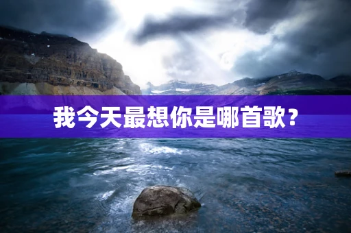 我今天最想你是哪首歌？
