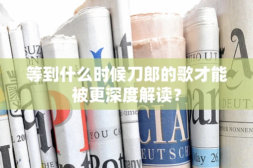 等到什么时候刀郎的歌才能被更深度解读？