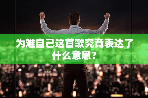 为难自己这首歌究竟表达了什么意思？