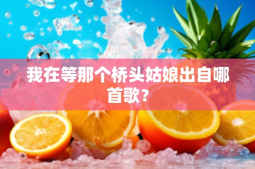 我在等那个桥头姑娘出自哪首歌？