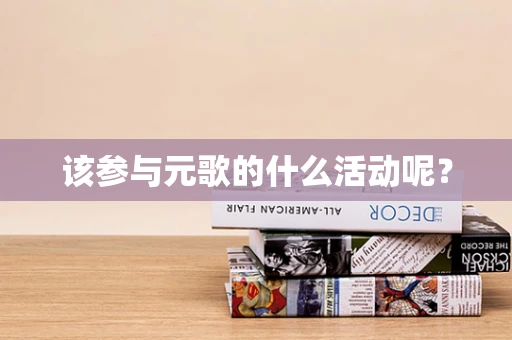 该参与元歌的什么活动呢？