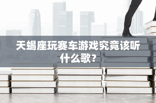 天蝎座玩赛车游戏究竟该听什么歌？