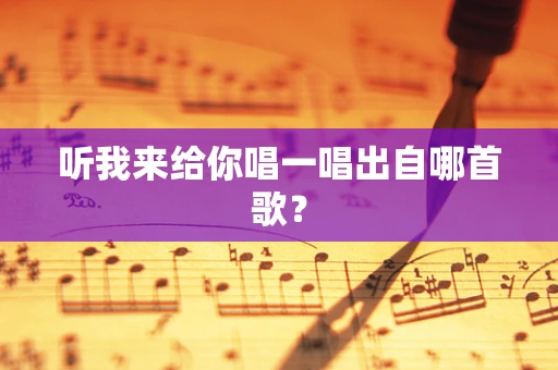 听我来给你唱一唱出自哪首歌？