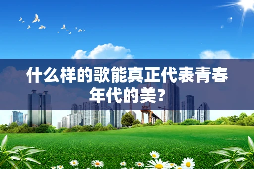 什么样的歌能真正代表青春年代的美？