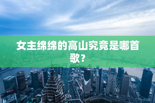 女主绵绵的高山究竟是哪首歌？