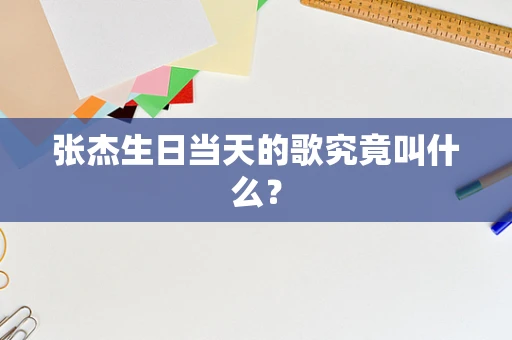 张杰生日当天的歌究竟叫什么？