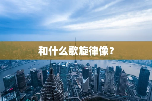 和什么歌旋律像？