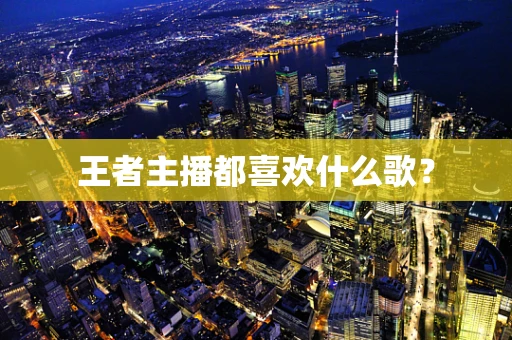 王者主播都喜欢什么歌？
