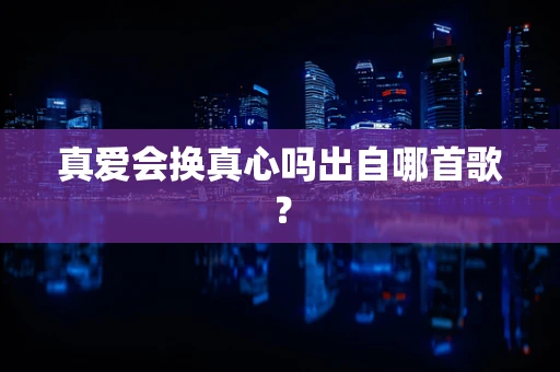 真爱会换真心吗出自哪首歌？