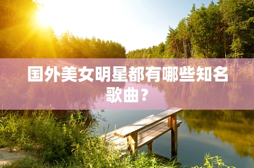国外美女明星都有哪些知名歌曲？
