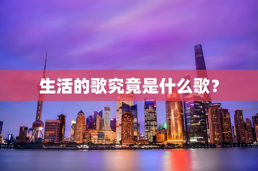 生活的歌究竟是什么歌？