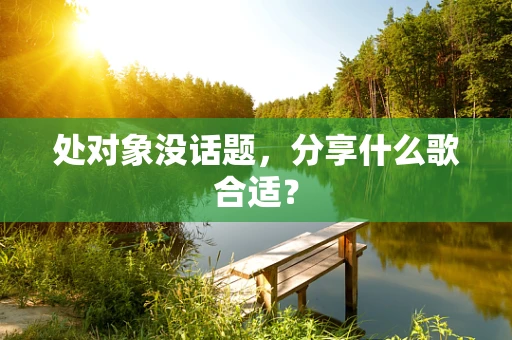 处对象没话题，分享什么歌合适？