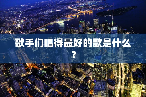 歌手们唱得最好的歌是什么？