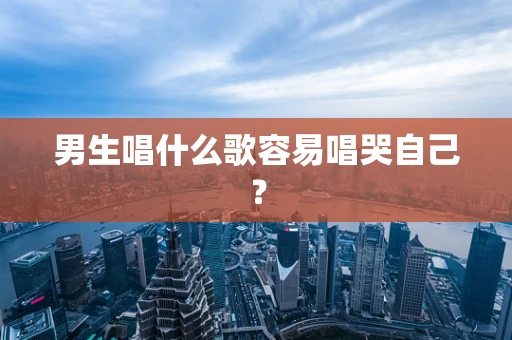 男生唱什么歌容易唱哭自己？