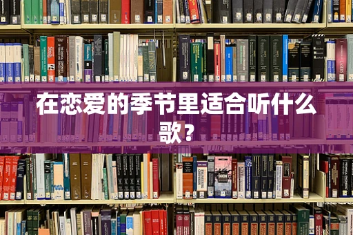 在恋爱的季节里适合听什么歌？