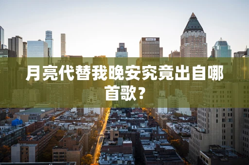 月亮代替我晚安究竟出自哪首歌？
