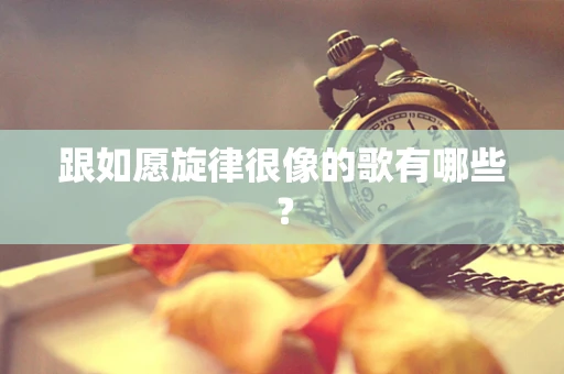 跟如愿旋律很像的歌有哪些？
