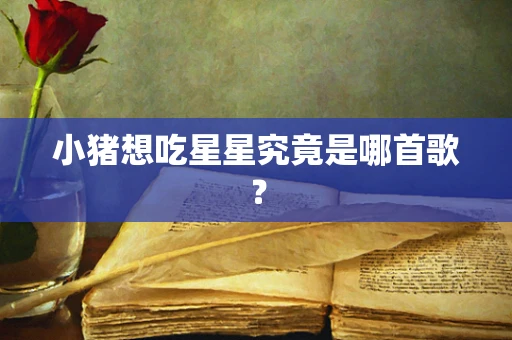 小猪想吃星星究竟是哪首歌？