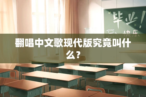 翻唱中文歌现代版究竟叫什么？