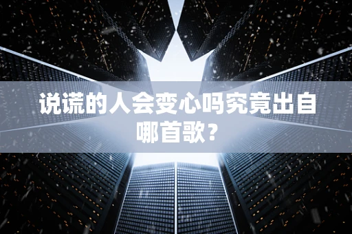 说谎的人会变心吗究竟出自哪首歌？