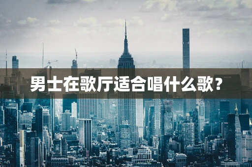 男士在歌厅适合唱什么歌？