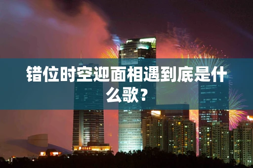 错位时空迎面相遇到底是什么歌？