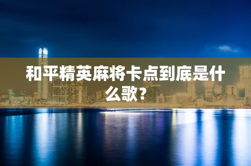 和平精英麻将卡点到底是什么歌？