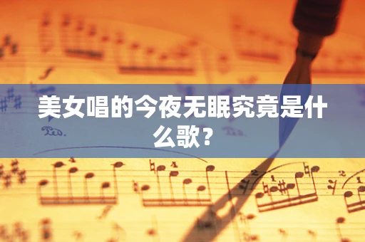 美女唱的今夜无眠究竟是什么歌？