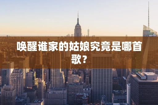 唤醒谁家的姑娘究竟是哪首歌？