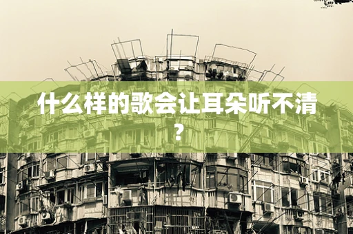 什么样的歌会让耳朵听不清？