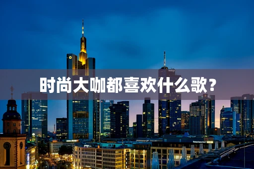 时尚大咖都喜欢什么歌？