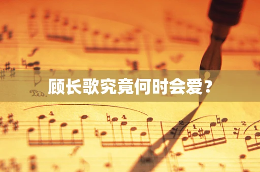 顾长歌究竟何时会爱？
