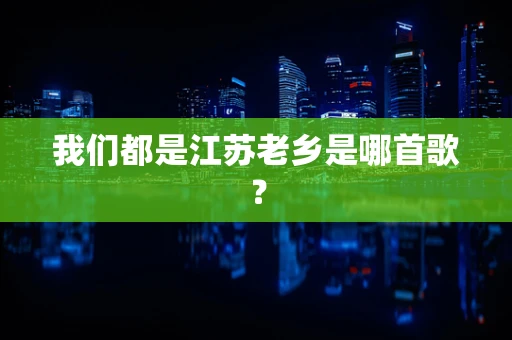 我们都是江苏老乡是哪首歌？