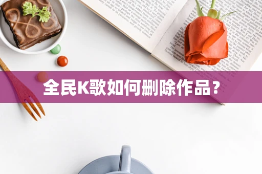 全民K歌如何删除作品？